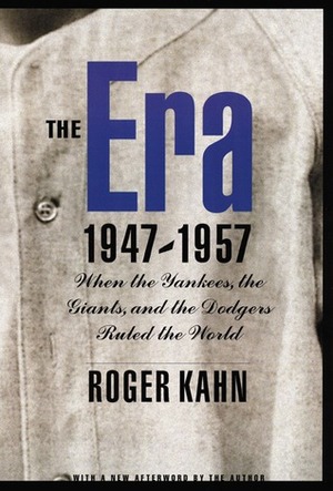 The Era, 1947-1957: When the Yankees, the Giants, and the Dodgers Ruled the World by Roger Kahn