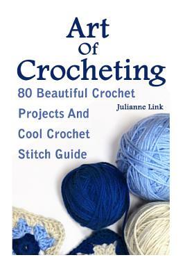 Art Of Crocheting: 80 Beautiful Crochet Projects And Cool Crochet Stitch Guide: (Crochet Hook A, Crochet Accessories, Crochet Patterns, C by Julianne Link