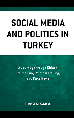 Social Media and Politics in Turkey: A Journey Through Citizen Journalism, Political Trolling, and Fake News by Erkan Saka