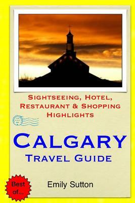 Calgary Travel Guide: Sightseeing, Hotel, Restaurant & Shopping Highlights by Emily Sutton