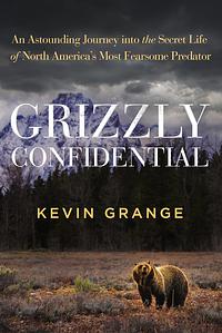 Grizzly Confidential: An Astounding Journey Into the Secret Life of North America's Most Fearsome Predator by Kevin Grange