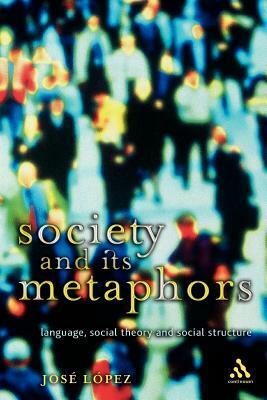 Society and Its Metaphors: Language, Social Theory and Social Structure by Jose Lopez