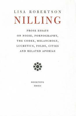 Nilling: Prose Essays on Noise, Pornography, The Codex, Melancholy, Lucretius, Folds, Cities and Related Aporias by Lisa Robertson