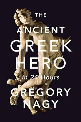 The Ancient Greek Hero in 24 Hours by Gregory Nagy