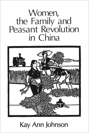 Women, the Family, and Peasant Revolution in China by Kay Johnson