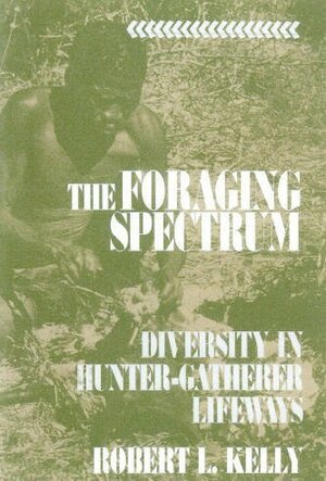 The Foraging Spectrum: Diversity in Hunter-Gatherer Lifeways by Robert L. Kelly