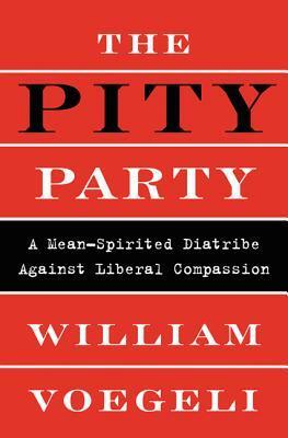 The Pity Party: A Mean-Spirited Diatribe Against Liberal Compassion by William Voegeli