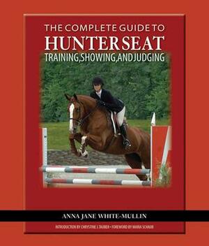 The Complete Guide to Hunter Seat Training, Showing, and Judging: On the Flat and Over Fences by Anna Jane White-Mullin