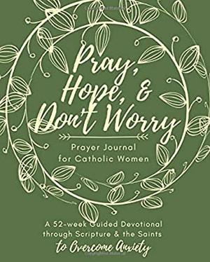 Pray, Hope, & Don't Worry Prayer Journal for Catholic Women: A 52-Week Guided Devotional Through Scripture and the Saints to Overcome Anxiety by Sara Smith