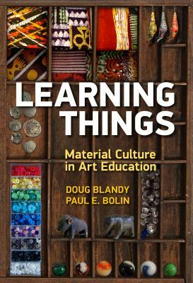 Learning Things: Material Culture in Art Education by Paul E. Bolin, Doug Blandy