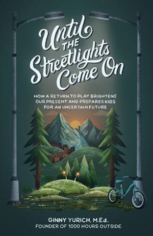 Until the Streetlights Come On: How a Return to Play Brightens Our Present and Prepares Kids for an Uncertain Future by Ginny Yurich M.Ed.
