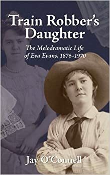 Train Robber's Daughter: The Melodramatic Life of Eva Evans, 1876-1970 by Jay O'Connell