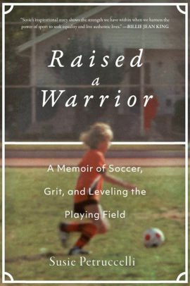 Raised a Warrior: One Woman's Soccer Odyssey by Susie Petruccelli
