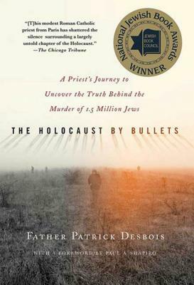 The Holocaust by Bullets: A Priest's Journey to Uncover the Truth Behind the Murder of 1.5 Million Jews by Patrick Desbois