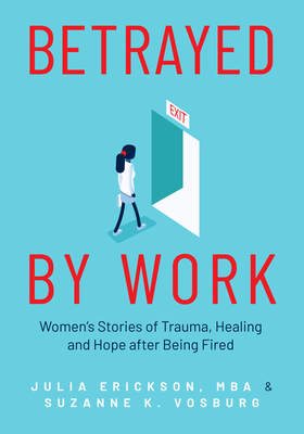 Betrayed by Work: Women's Stories of Trauma, Healing and Hope After Being Fired by Suzanne Vosburg, Julie Erickson