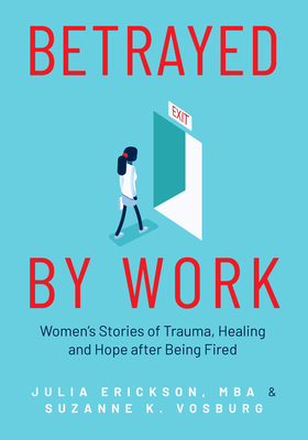 Betrayed by Work: Women's Stories of Trauma, Healing and Hope After Being Fired by Julie Erickson, Suzanne Vosburg