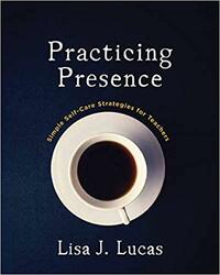 Practicing Presence: Simple Self-Care Strategies for Teachers by Lisa J. Lucas