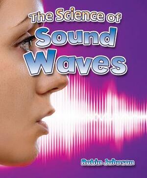 The Science of Sound Waves by Robin Johnson