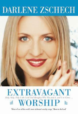 Extravagant Worship: Holy, Holy, Holy Is the Lord God Almighty Who Was and Is, and Is to Come by Darlene Zschech