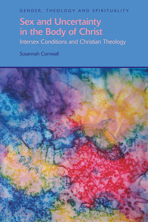 Sex and Uncertainty in the Body of Christ: Intersex Conditions and Christian Theology by Susannah Cornwall