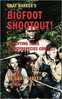 Gray Barker's Bigfoot Shootout! Terrifying Tales of Interspecies Conflict by Fred Beck, Andrew Colvin, Roger Patterson, Justin Smeja, Dr. Ogden Pearl, William S. Burroughs, James Moseley, Rick Dyer, Gray Barker, Lon Strickler, Jeffery Pritchett, Dennis Pilichis