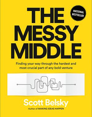 The Messy Middle: Finding Your Way Through the Hardest and Most Crucial Part of Any Bold Venture by Scott Belsky