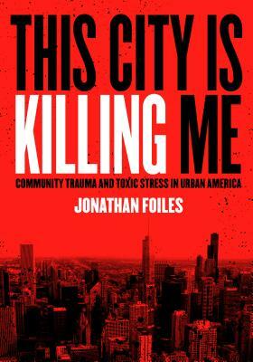 This City Is Killing Me: Community Trauma and Toxic Stress in Urban America by Jonathan Foiles