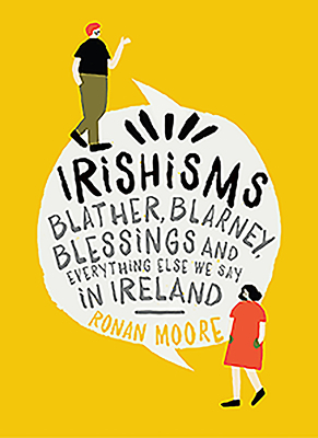 Irishisms: Blather, Blarney, Blessings and Everything Else We Say in Ireland by Ronan Moore