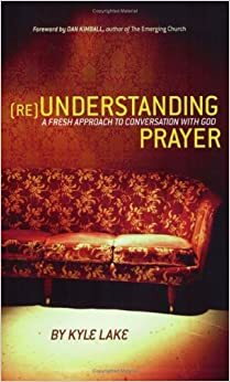 (RE)Understanding Prayer: A Fresh Approach to Conversation With God by Kyle Lake