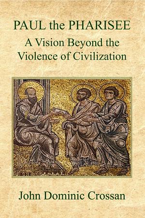 Paul the Pharisee: A Vision Beyond the Violence of Civilization by John Dominic Crossan