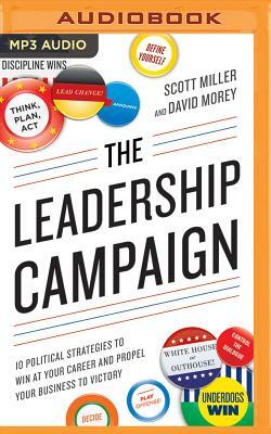 The Leadership Campaign: 10 Political Strategies to Win at Your Career and Propel Your Business to Victory by Scott Miller, David Morey