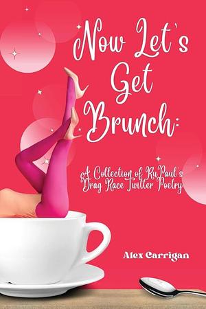 Now Let's Get Brunch: A Collection of RuPaul's Drag Race Twitter Poetry by Alex Carrigan