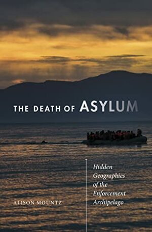 The Death of Asylum: Hidden Geographies of the Enforcement Archipelago by Alison Mountz