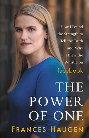 The Power of One: How I Found the Strength to Tell the Truth and Why I Blew the Whistle on Facebook by Frances Haugen