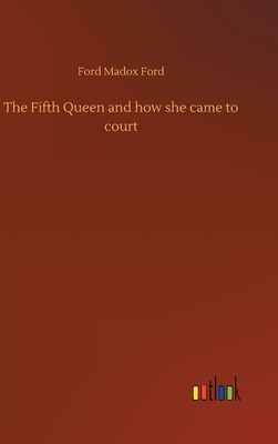 The Fifth Queen and how she came to court by Ford Madox Ford