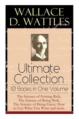 Wallace D. Wattles Ultimate Collection - 10 Books in One Volume: The Science of Getting Rich, The Science of Being Well, The Science of Being Great, H by Frank T. Merrill, Wallace D. Wattles