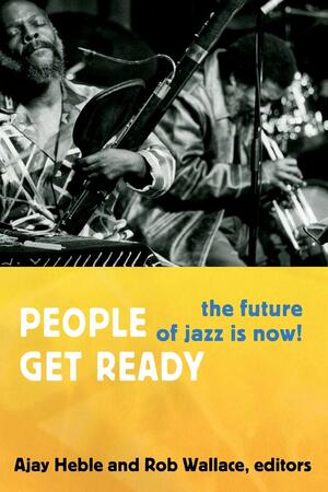 People Get Ready: The Future of Jazz Is Now! by Ajay Heble, Robert Wallace