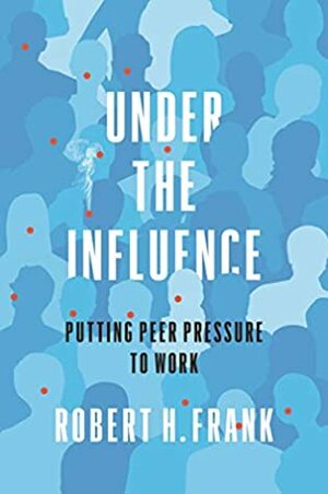Under the Influence: Putting Peer Pressure to Work by Robert H. Frank