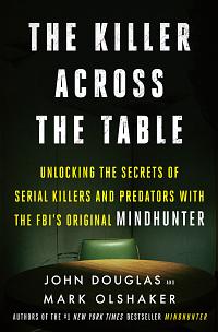 The Killer Across the Table: Unlocking the Secrets of Serial Killers and Predators with the FBI's Original Mindhunter by John E. Douglas