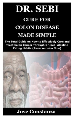 Dr. Sebi Cure for Colon Disease Made Simple: The Total Guide on How to Effectively Cure and Treat Colon Cancer Through Dr. Sebi Alkaline Eating Habits by Jose Constanza