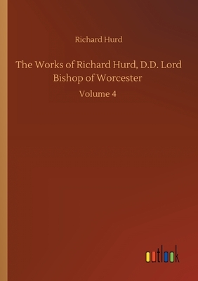 The Works of Richard Hurd, D.D. Lord Bishop of Worcester: Volume 4 by Richard Hurd