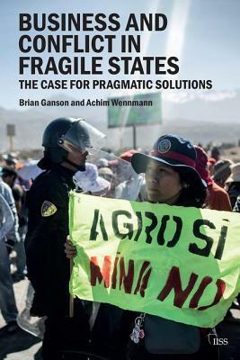 Business and Conflict in Fragile States: The Case for Pragmatic Solutions by Achim Wennmann, Brian Ganson