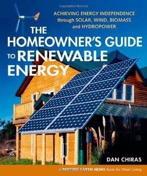 The Homeowner's Guide to Renewable Energy: Achieving Energy Independence through Solar, Wind, Biomass and Hydropower by Daniel D. Chiras