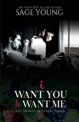 I Want You To Want Me: The Drakos Brother's Series by Sage Young