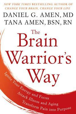 The Brain Warrior's Way: Ignite Your Energy and Focus, Attack Illness and Aging, Transform Pain Into Purpose by Tana Amen, Daniel G. Amen