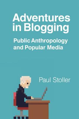Adventures in Blogging: Public Anthropology and Popular Media by Paul Stoller