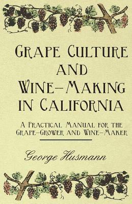 Grape Culture and Wine-Making in California - A Practical Manual for the Grape-Grower and Wine-Maker by George Husmann