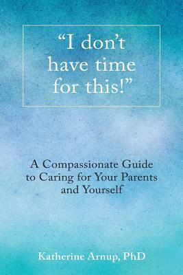 I don't have time for this!: A Compassionate Guide to Caring for Your Parents and Yourself by Katherine Arnup