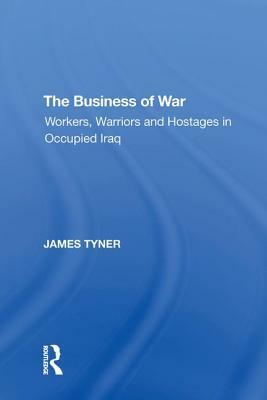 The Business of War: Workers, Warriors and Hostages in Occupied Iraq by James A. Tyner