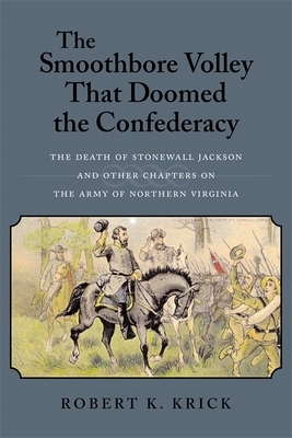 The Smoothbore Volley That Doomed the Confederacy: The Death of Stonewall Jackson and Other Chapters on the Army of Northern Virginia by Robert K. Krick